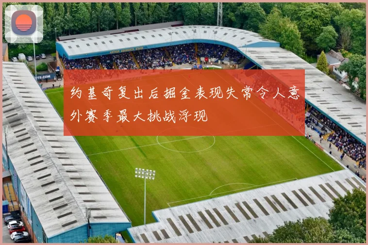 约基奇复出后掘金表现失常令人意外赛季最大挑战浮现