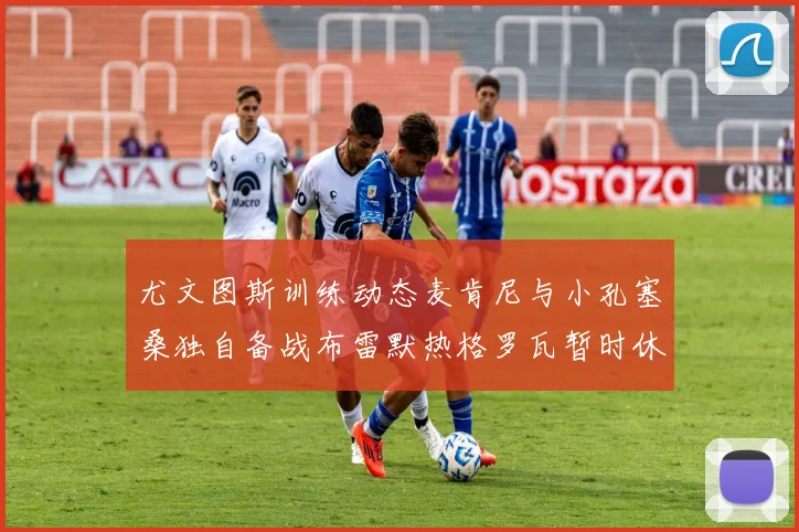 尤文图斯训练动态麦肯尼与小孔塞桑独自备战布雷默热格罗瓦暂时休息